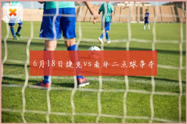 6月18日捷克vs南非二点球争夺