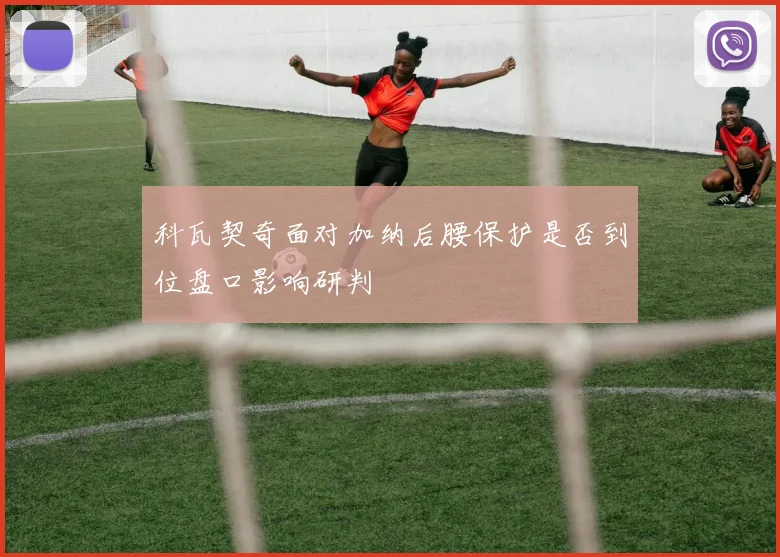 科瓦契奇面对加纳后腰保护是否到位盘口影响研判