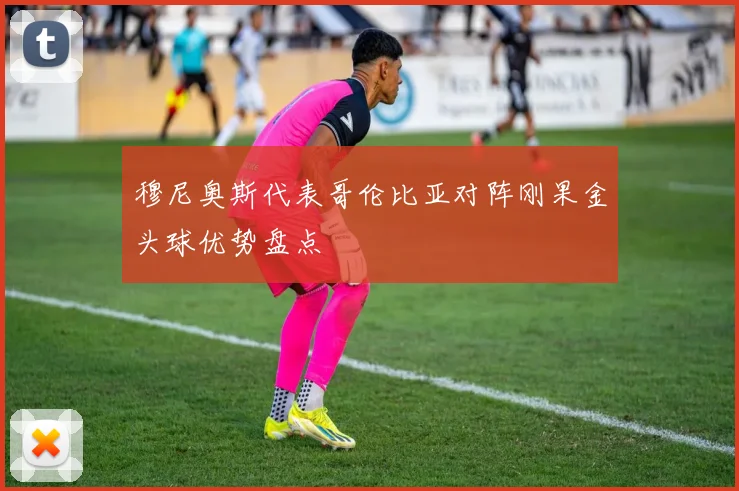 穆尼奥斯代表哥伦比亚对阵刚果金头球优势盘点