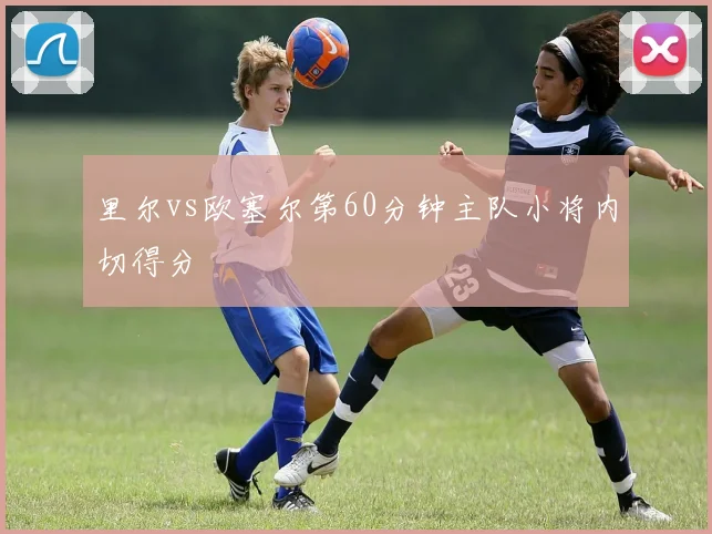 里尔vs欧塞尔第60分钟主队小将内切得分