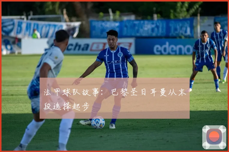 法甲球队故事:巴黎圣日耳曼从末段选择起步