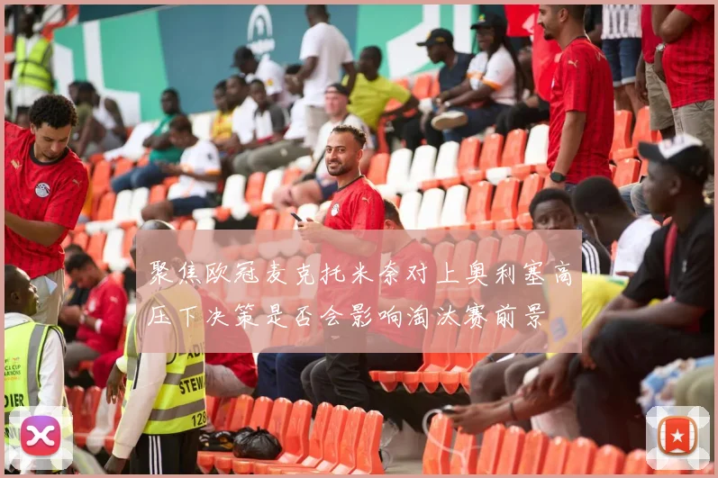 聚焦欧冠麦克托米奈对上奥利塞高压下决策是否会影响淘汰赛前景