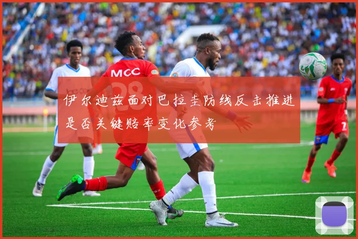 伊尔迪兹面对巴拉圭防线反击推进是否关键赔率变化参考
