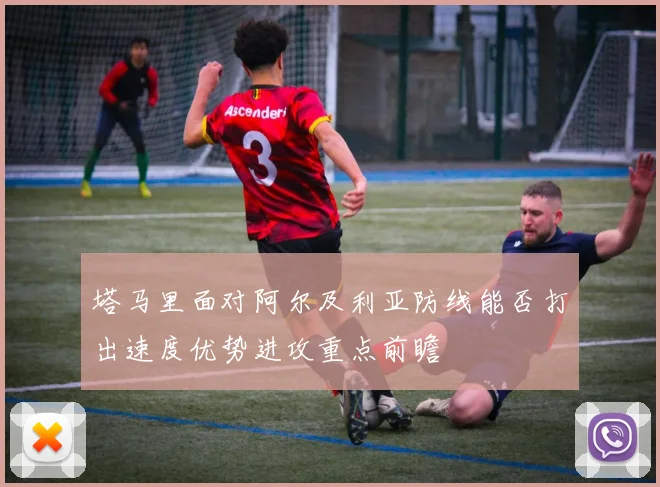塔马里面对阿尔及利亚防线能否打出速度优势进攻重点前瞻