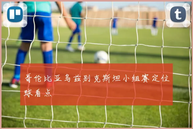 哥伦比亚乌兹别克斯坦小组赛定位球看点
