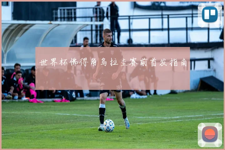 世界杯佛得角乌拉圭赛前首发指南