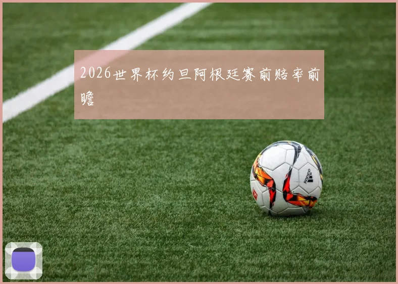 2026世界杯约旦阿根廷赛前赔率前瞻