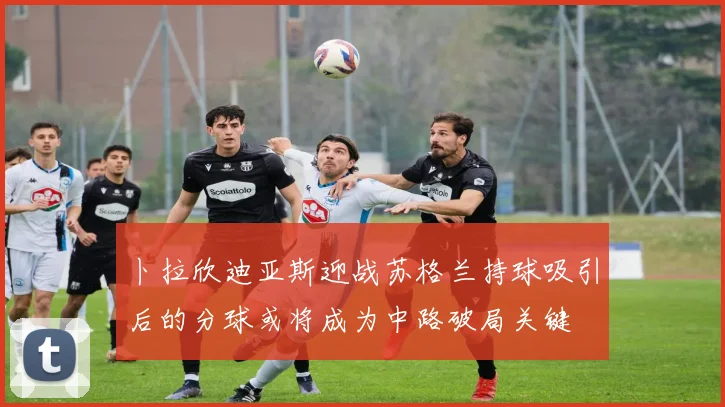 卜拉欣迪亚斯迎战苏格兰持球吸引后的分球或将成为中路破局关键