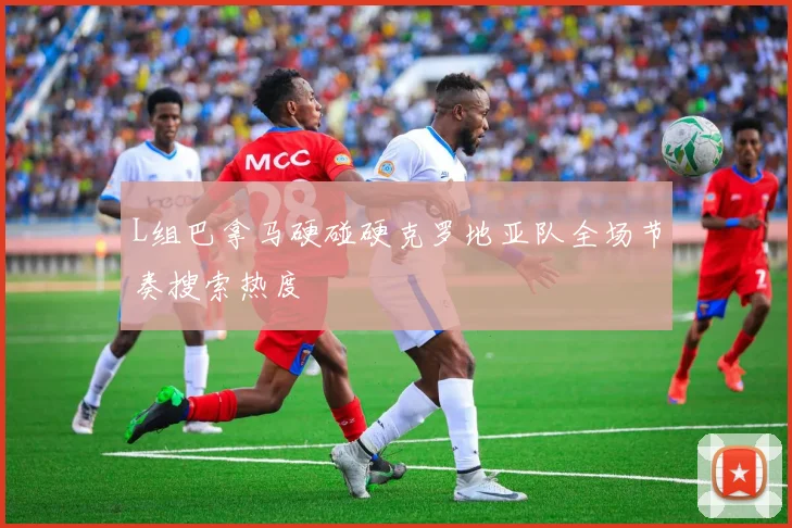 L组巴拿马硬碰硬克罗地亚队全场节奏搜索热度