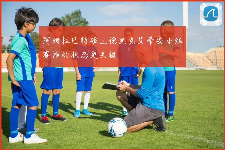 阿姆拉巴特碰上德里克艾蒂安小组赛谁的状态更关键