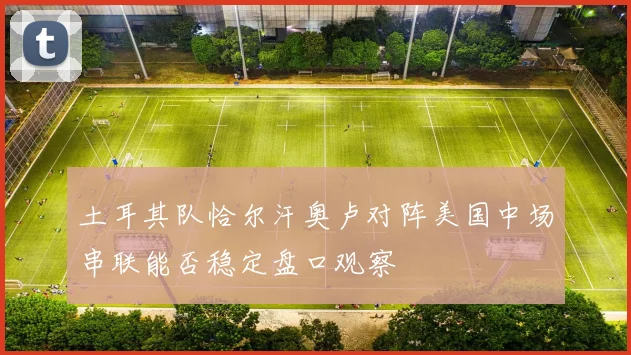 土耳其队恰尔汗奥卢对阵美国中场串联能否稳定盘口观察