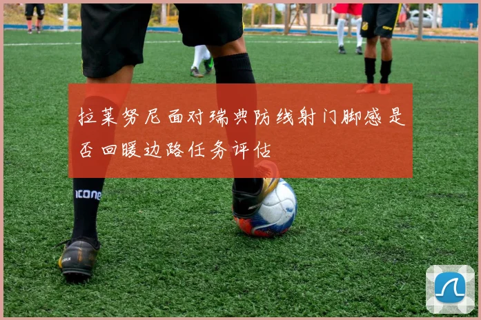 拉莱努尼面对瑞典防线射门脚感是否回暖边路任务评估