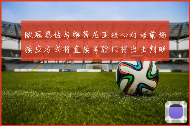 欧冠恩佐与维蒂尼亚核心对话前场接应方式将直接考验门将出击判断