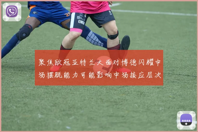 聚焦欧冠亚特兰大面对博德闪耀中场摆脱能力可能影响中场接应层次