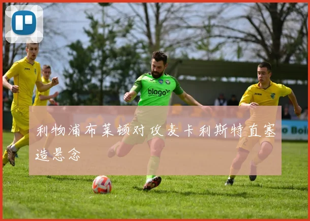 利物浦布莱顿对攻麦卡利斯特直塞造悬念