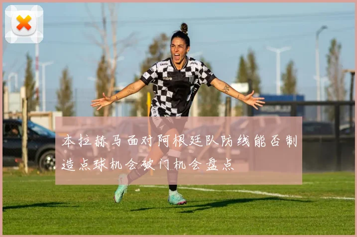 本拉赫马面对阿根廷队防线能否制造点球机会破门机会盘点